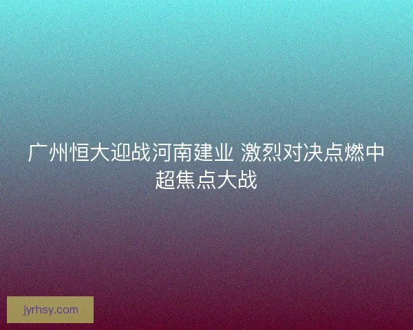 广州恒大迎战河南建业 激烈对决点燃中超焦点大战