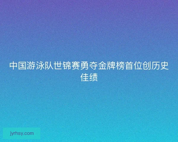 中国游泳队世锦赛勇夺金牌榜首位创历史佳绩