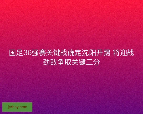 国足36强赛关键战确定沈阳开踢 将迎战劲敌争取关键三分